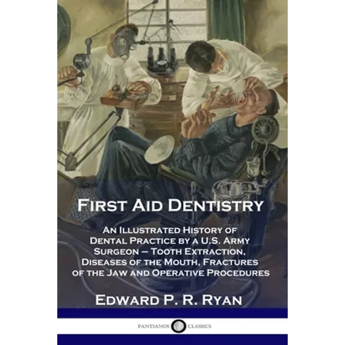 First Aid Dentistry: An Illustrated History of Dental Practice by a U.S. Army Surgeon - Tooth Extraction, Diseases of the Mouth, Fractures - Paperback